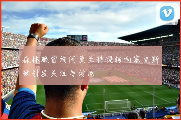 森林狼曾询问莫兰特现转向塞克斯顿引发关注与讨论