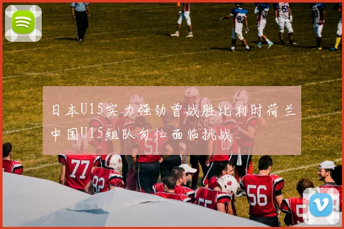 日本U15实力强劲曾战胜比利时荷兰中国U15组队匆忙面临挑战