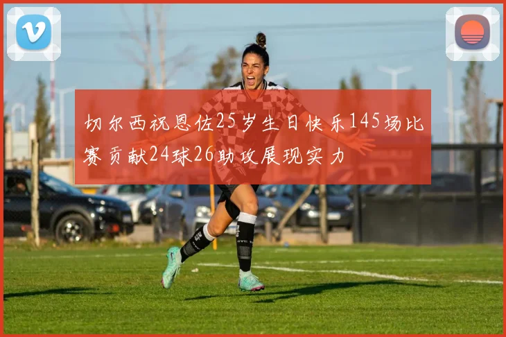 切尔西祝恩佐25岁生日快乐145场比赛贡献24球26助攻展现实力